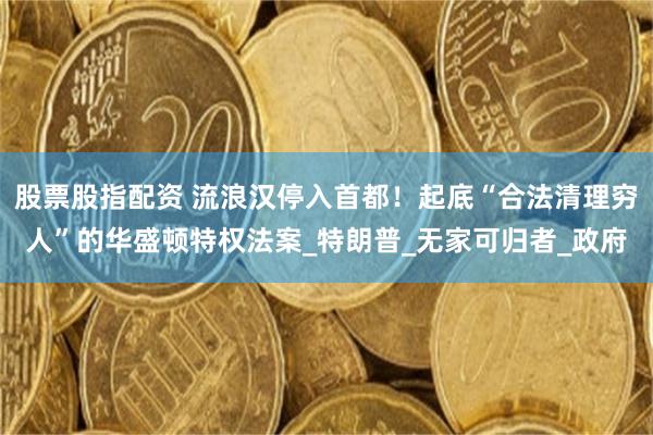 股票股指配资 流浪汉停入首都！起底“合法清理穷人”的华盛顿特权法案_特朗普_无家可归者_政府