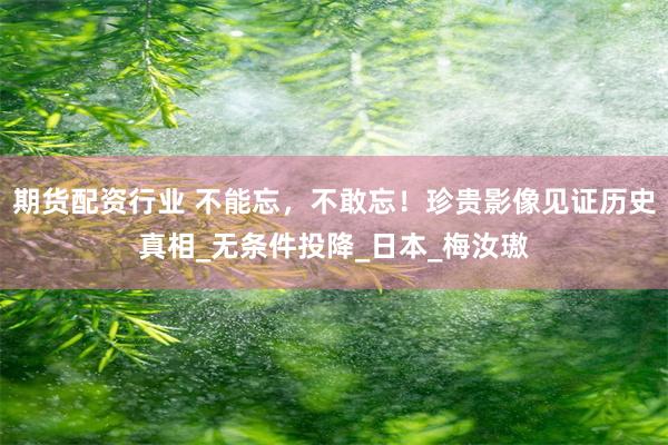期货配资行业 不能忘，不敢忘！珍贵影像见证历史真相_无条件投降_日本_梅汝璈