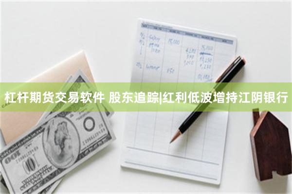 杠杆期货交易软件 股东追踪|红利低波增持江阴银行