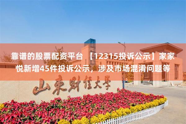 靠谱的股票配资平台 【12315投诉公示】家家悦新增45件投诉公示，涉及市场混淆问题等