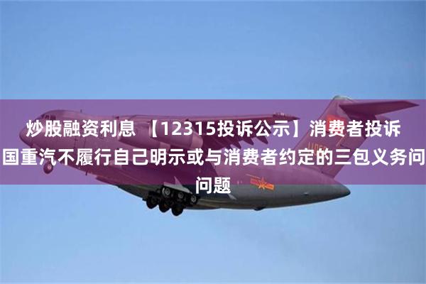 炒股融资利息 【12315投诉公示】消费者投诉中国重汽不履行自己明示或与消费者约定的三包义务问题