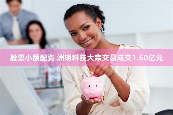 股票小额配资 洲明科技大宗交易成交1.60亿元