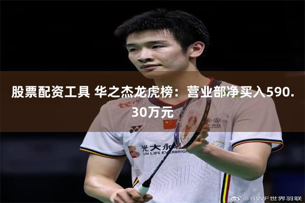 股票配资工具 华之杰龙虎榜：营业部净买入590.30万元