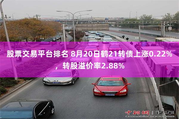 股票交易平台排名 8月20日鹤21转债上涨0.22%，转股溢价率2.88%