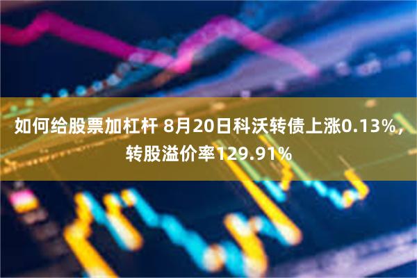 如何给股票加杠杆 8月20日科沃转债上涨0.13%，转股溢价率129.91%