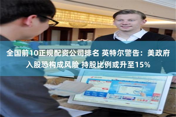 全国前10正规配资公司排名 英特尔警告：美政府入股恐构成风险 持股比例或升至15%
