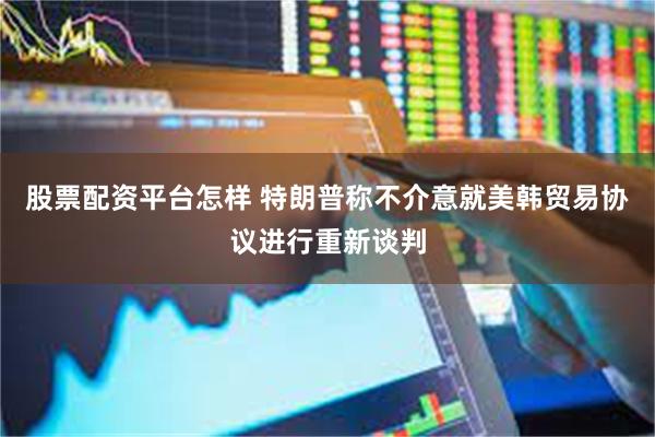 股票配资平台怎样 特朗普称不介意就美韩贸易协议进行重新谈判