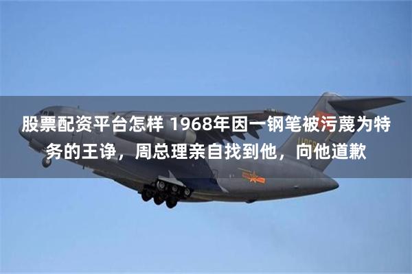 股票配资平台怎样 1968年因一钢笔被污蔑为特务的王诤，周总理亲自找到他，向他道歉