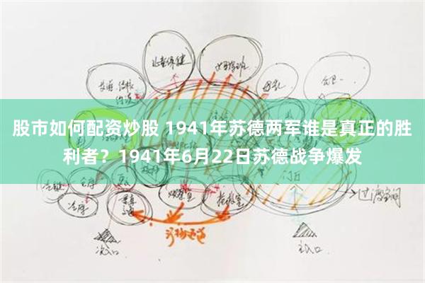 股市如何配资炒股 1941年苏德两军谁是真正的胜利者？1941年6月22日苏德战争爆发