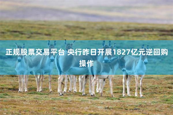 正规股票交易平台 央行昨日开展1827亿元逆回购操作