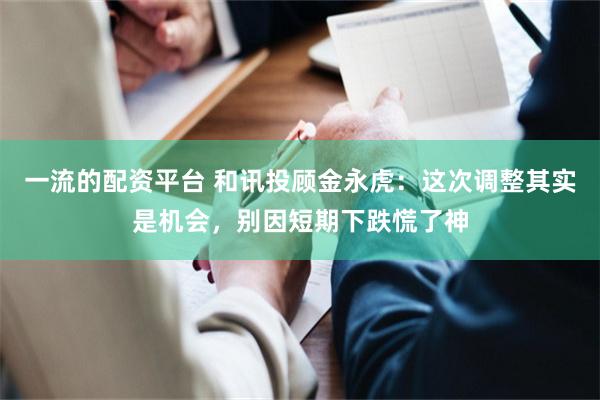 一流的配资平台 和讯投顾金永虎：这次调整其实是机会，别因短期下跌慌了神