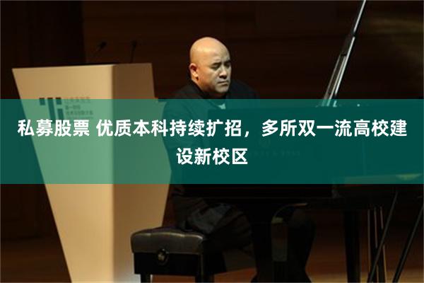 私募股票 优质本科持续扩招,多所双一流高校建设新校区