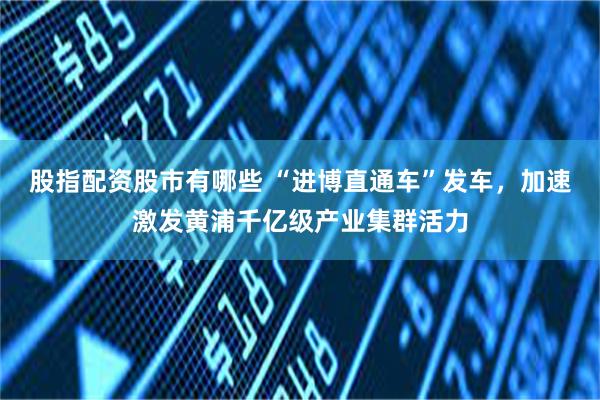 股指配资股市有哪些 “进博直通车”发车,加速激发黄浦千亿级产业集群活力
