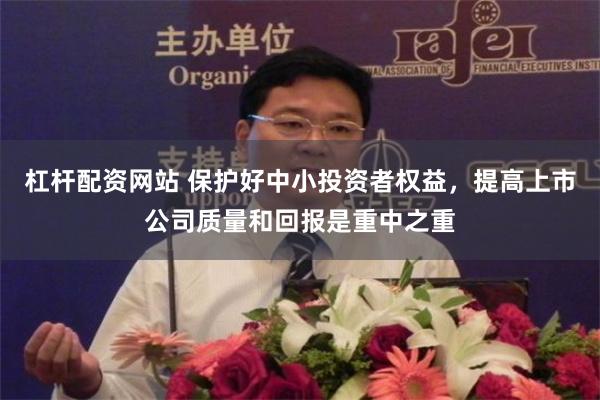 杠杆配资网站 保护好中小投资者权益，提高上市公司质量和回报是重中之重