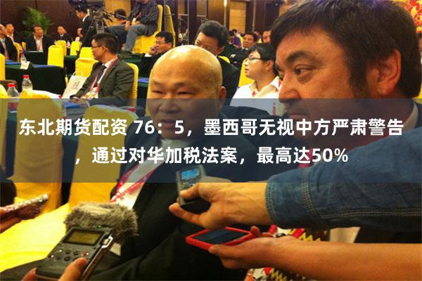 东北期货配资 76：5，墨西哥无视中方严肃警告，通过对华加税法案，最高达50%