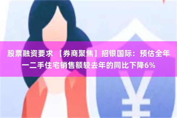 股票融资要求 【券商聚焦】招银国际：预估全年一二手住宅销售额较去年的同比下降6%