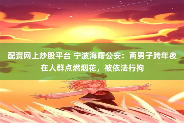 配资网上炒股平台 宁波海曙公安：两男子跨年夜在人群点燃烟花，被依法行拘