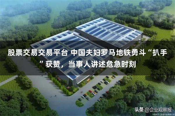 股票交易交易平台 中国夫妇罗马地铁勇斗“扒手”获赞，当事人讲述危急时刻