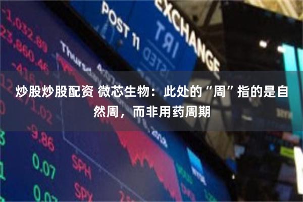 炒股炒股配资 微芯生物：此处的“周”指的是自然周，而非用药周期