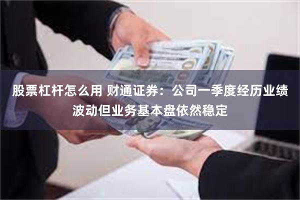 股票杠杆怎么用 财通证券：公司一季度经历业绩波动但业务基本盘依然稳定