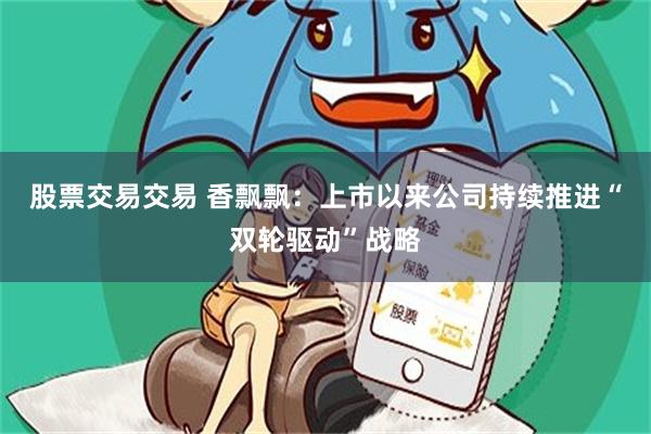 股票交易交易 香飘飘：上市以来公司持续推进“双轮驱动”战略